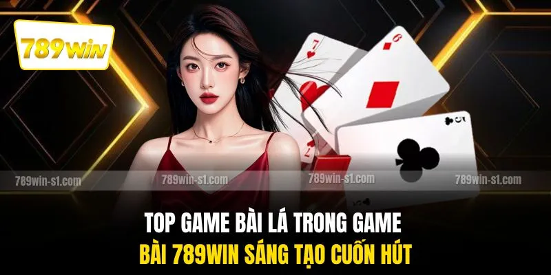 Top game bài lá trong game bài 789WIN sáng tạo cuốn hút